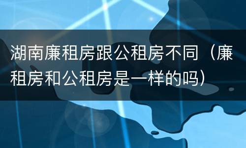 湖南廉租房跟公租房不同（廉租房和公租房是一样的吗）
