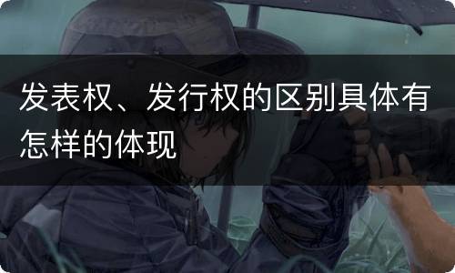 发表权、发行权的区别具体有怎样的体现
