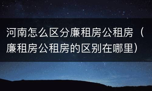 河南怎么区分廉租房公租房（廉租房公租房的区别在哪里）