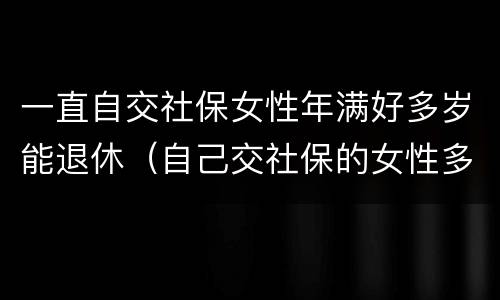 一直自交社保女性年满好多岁能退休（自己交社保的女性多少岁退休）