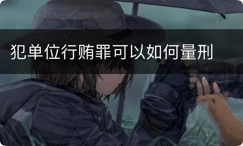 犯单位行贿罪可以如何量刑