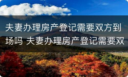 夫妻办理房产登记需要双方到场吗 夫妻办理房产登记需要双方到场吗现在