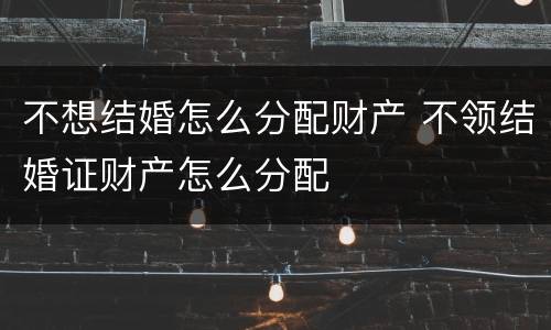 不想结婚怎么分配财产 不领结婚证财产怎么分配