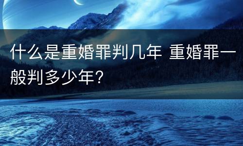 什么是重婚罪判几年 重婚罪一般判多少年?
