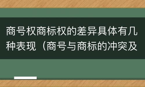 商号权商标权的差异具体有几种表现（商号与商标的冲突及解决措施）