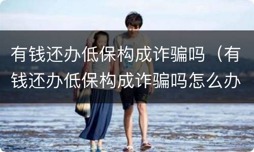 有钱还办低保构成诈骗吗（有钱还办低保构成诈骗吗怎么办）