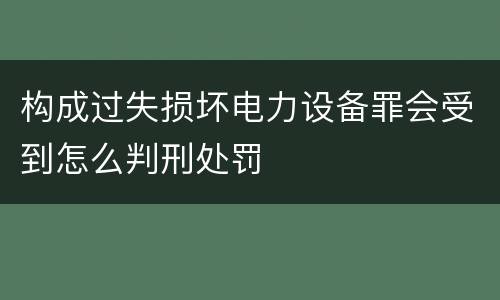构成过失损坏电力设备罪会受到怎么判刑处罚
