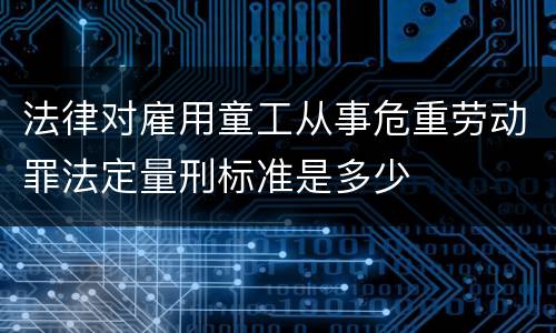 法律对雇用童工从事危重劳动罪法定量刑标准是多少