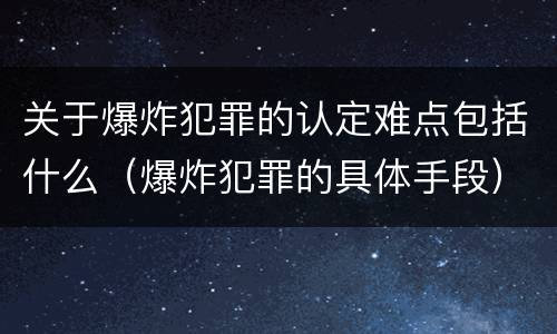 关于爆炸犯罪的认定难点包括什么（爆炸犯罪的具体手段）