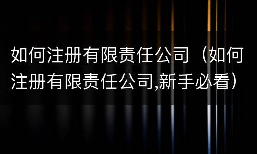 如何注册有限责任公司（如何注册有限责任公司,新手必看）