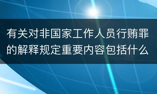有关对非国家工作人员行贿罪的解释规定重要内容包括什么