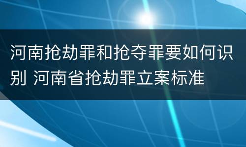 河南抢劫罪和抢夺罪要如何识别 河南省抢劫罪立案标准
