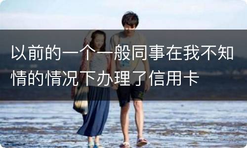 以前的一个一般同事在我不知情的情况下办理了信用卡