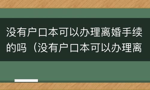 没有户口本可以办理离婚手续的吗（没有户口本可以办理离婚吗?）