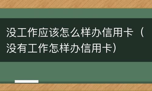 没工作应该怎么样办信用卡（没有工作怎样办信用卡）