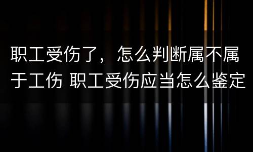 职工受伤了，怎么判断属不属于工伤 职工受伤应当怎么鉴定
