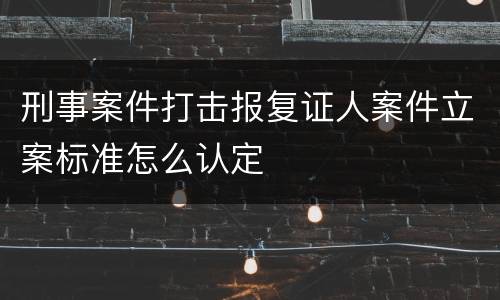 刑事案件打击报复证人案件立案标准怎么认定