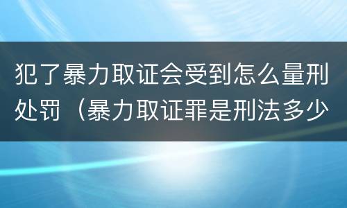 犯了暴力取证会受到怎么量刑处罚（暴力取证罪是刑法多少条）