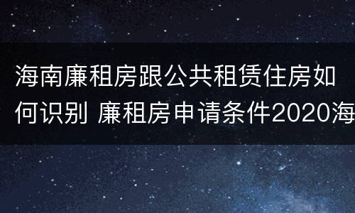 海南廉租房跟公共租赁住房如何识别 廉租房申请条件2020海南