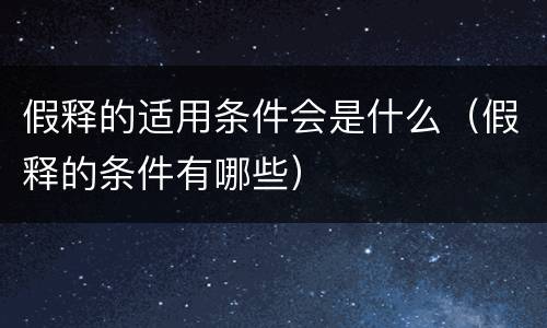 假释的适用条件会是什么（假释的条件有哪些）