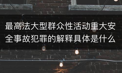 最高法大型群众性活动重大安全事故犯罪的解释具体是什么内容