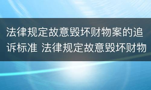 法律规定故意毁坏财物案的追诉标准 法律规定故意毁坏财物案的追诉标准是多少