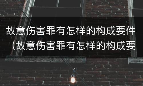 故意伤害罪有怎样的构成要件（故意伤害罪有怎样的构成要件呢）