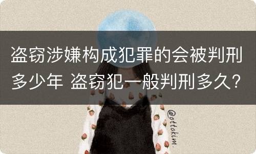 盗窃涉嫌构成犯罪的会被判刑多少年 盗窃犯一般判刑多久?