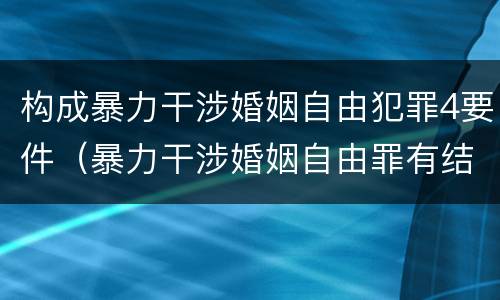 构成暴力干涉婚姻自由犯罪4要件（暴力干涉婚姻自由罪有结果加重犯吗）