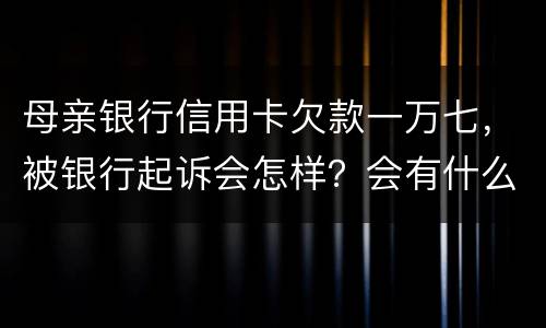 母亲银行信用卡欠款一万七，被银行起诉会怎样？会有什么影响