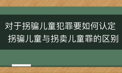 对于拐骗儿童犯罪要如何认定 拐骗儿童与拐卖儿童罪的区别