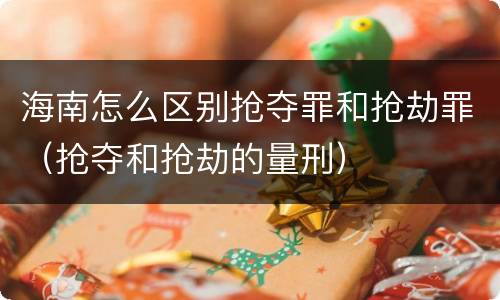 海南怎么区别抢夺罪和抢劫罪（抢夺和抢劫的量刑）