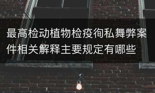 最高检动植物检疫徇私舞弊案件相关解释主要规定有哪些