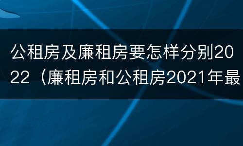 公租房及廉租房要怎样分别2022（廉租房和公租房2021年最新通知）