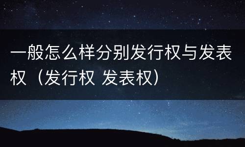一般怎么样分别发行权与发表权（发行权 发表权）