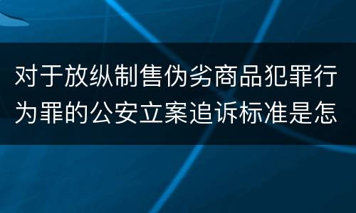 对于放纵制售伪劣商品犯罪行为罪的公安立案追诉标准是怎样的