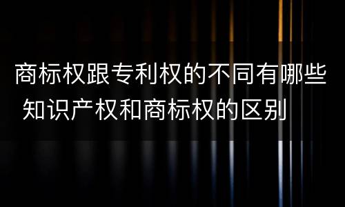 商标权跟专利权的不同有哪些 知识产权和商标权的区别