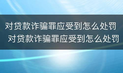 对贷款诈骗罪应受到怎么处罚 对贷款诈骗罪应受到怎么处罚和处罚