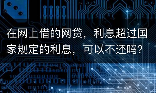 在网上借的网贷，利息超过国家规定的利息，可以不还吗？如果不还，他们会起诉吗