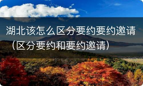 湖北该怎么区分要约要约邀请（区分要约和要约邀请）