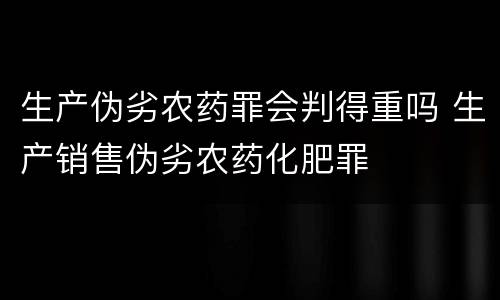 生产伪劣农药罪会判得重吗 生产销售伪劣农药化肥罪