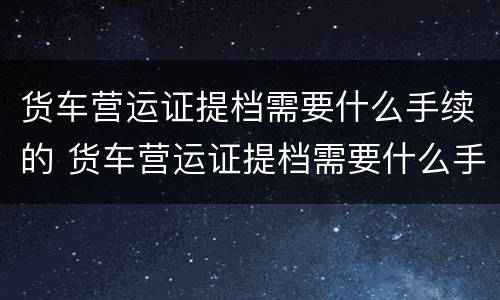 货车营运证提档需要什么手续的 货车营运证提档需要什么手续的流程