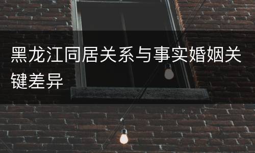 黑龙江同居关系与事实婚姻关键差异