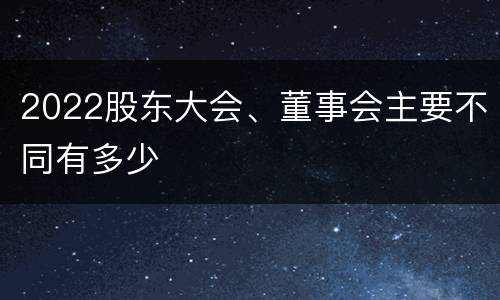 2022股东大会、董事会主要不同有多少