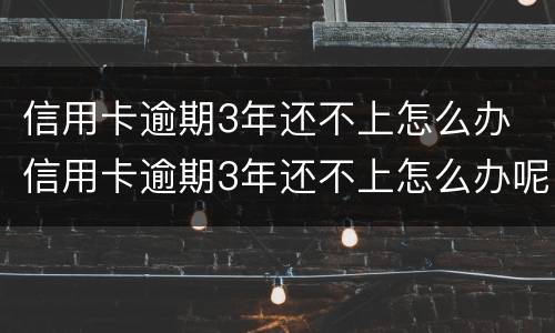 信用卡逾期3年还不上怎么办 信用卡逾期3年还不上怎么办呢