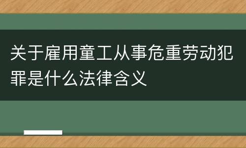 关于雇用童工从事危重劳动犯罪是什么法律含义