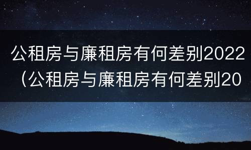 公租房与廉租房有何差别2022（公租房与廉租房有何差别2022年）