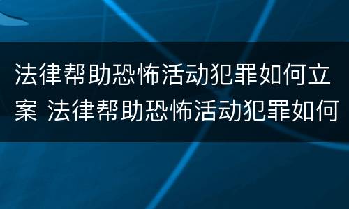 法律帮助恐怖活动犯罪如何立案 法律帮助恐怖活动犯罪如何立案处理