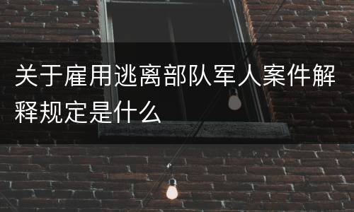 关于雇用逃离部队军人案件解释规定是什么