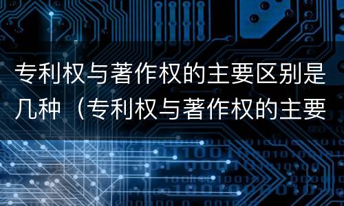 专利权与著作权的主要区别是几种（专利权与著作权的主要区别是几种方式）